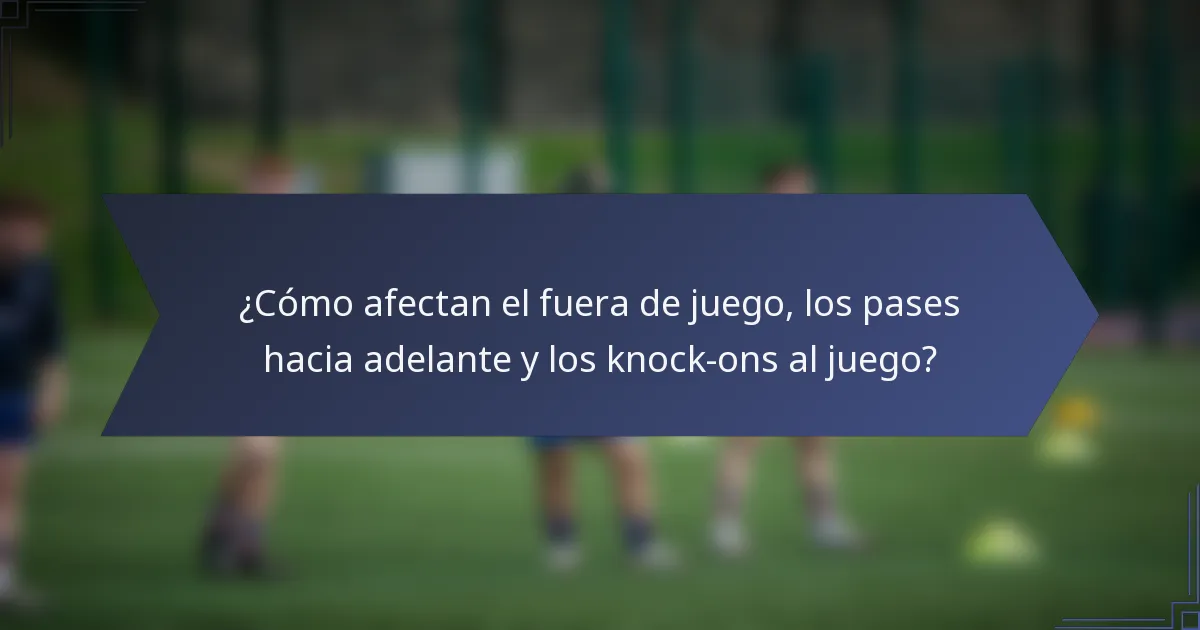 ¿Cómo afectan el fuera de juego, los pases hacia adelante y los knock-ons al juego?