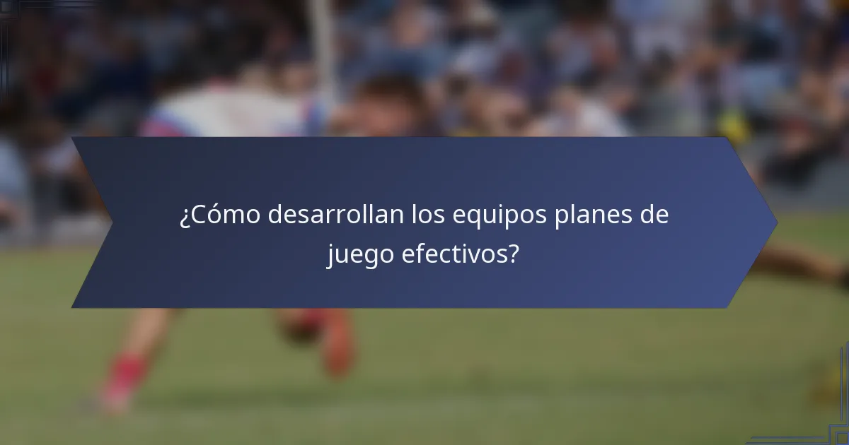 ¿Cómo desarrollan los equipos planes de juego efectivos?