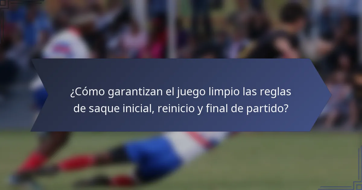 ¿Cómo garantizan el juego limpio las reglas de saque inicial, reinicio y final de partido?