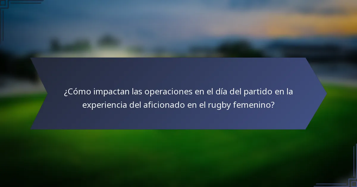 ¿Cómo impactan las operaciones en el día del partido en la experiencia del aficionado en el rugby femenino?