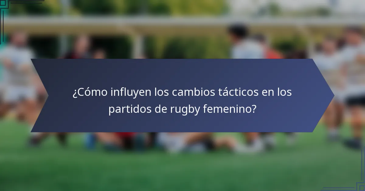 ¿Cómo influyen los cambios tácticos en los partidos de rugby femenino?