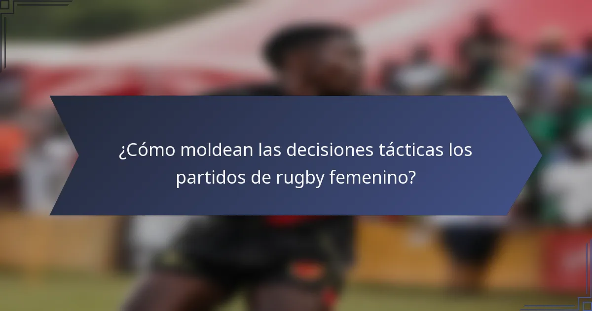 ¿Cómo moldean las decisiones tácticas los partidos de rugby femenino?