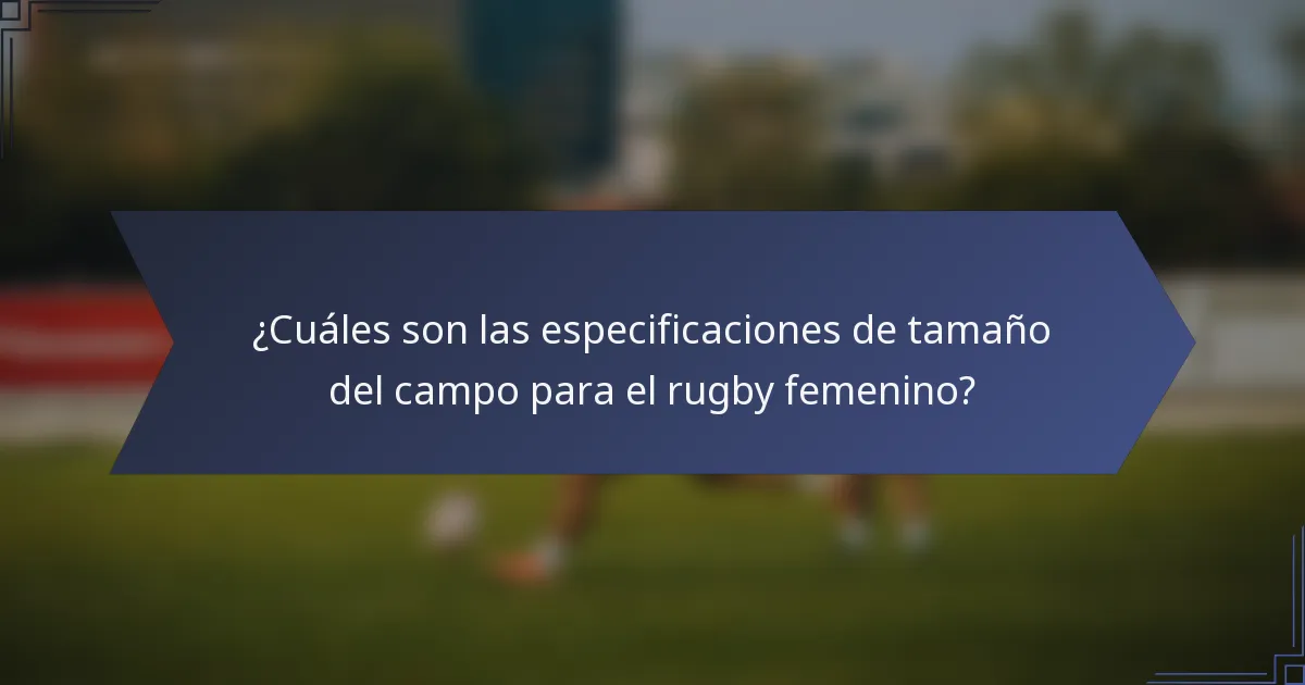 ¿Cuáles son las especificaciones de tamaño del campo para el rugby femenino?
