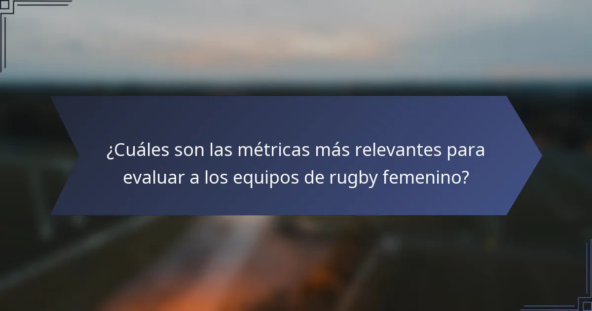 ¿Cuáles son las métricas más relevantes para evaluar a los equipos de rugby femenino?