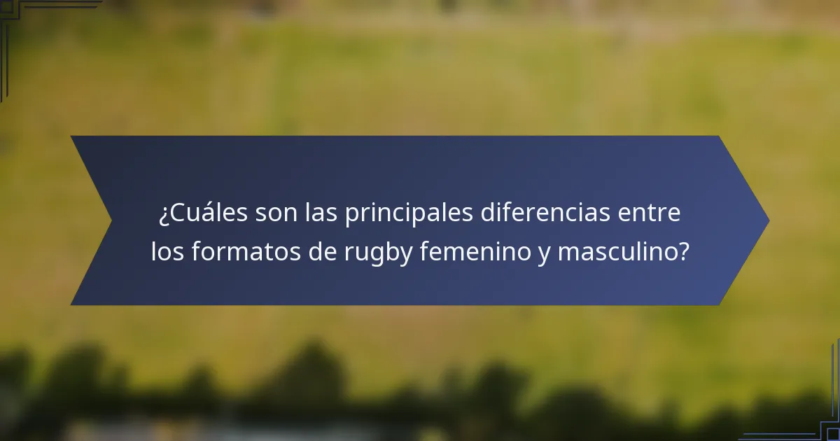 ¿Cuáles son las principales diferencias entre los formatos de rugby femenino y masculino?