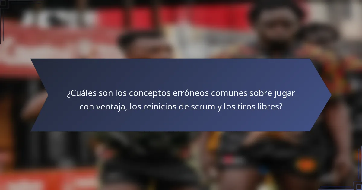 ¿Cuáles son los conceptos erróneos comunes sobre jugar con ventaja, los reinicios de scrum y los tiros libres?