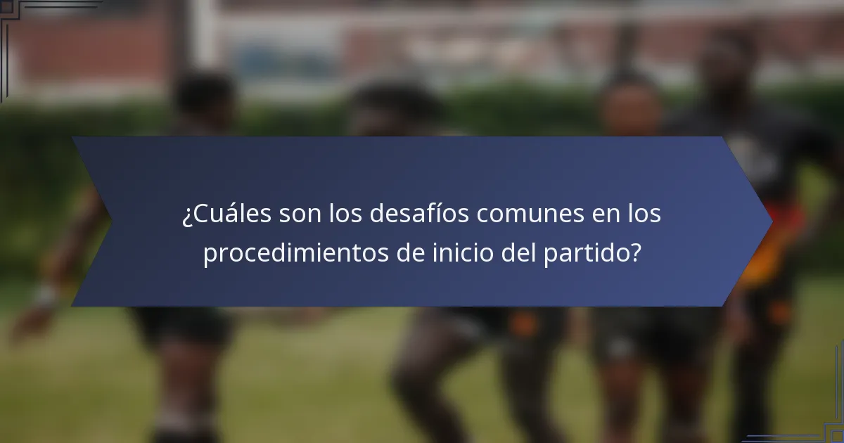 ¿Cuáles son los desafíos comunes en los procedimientos de inicio del partido?