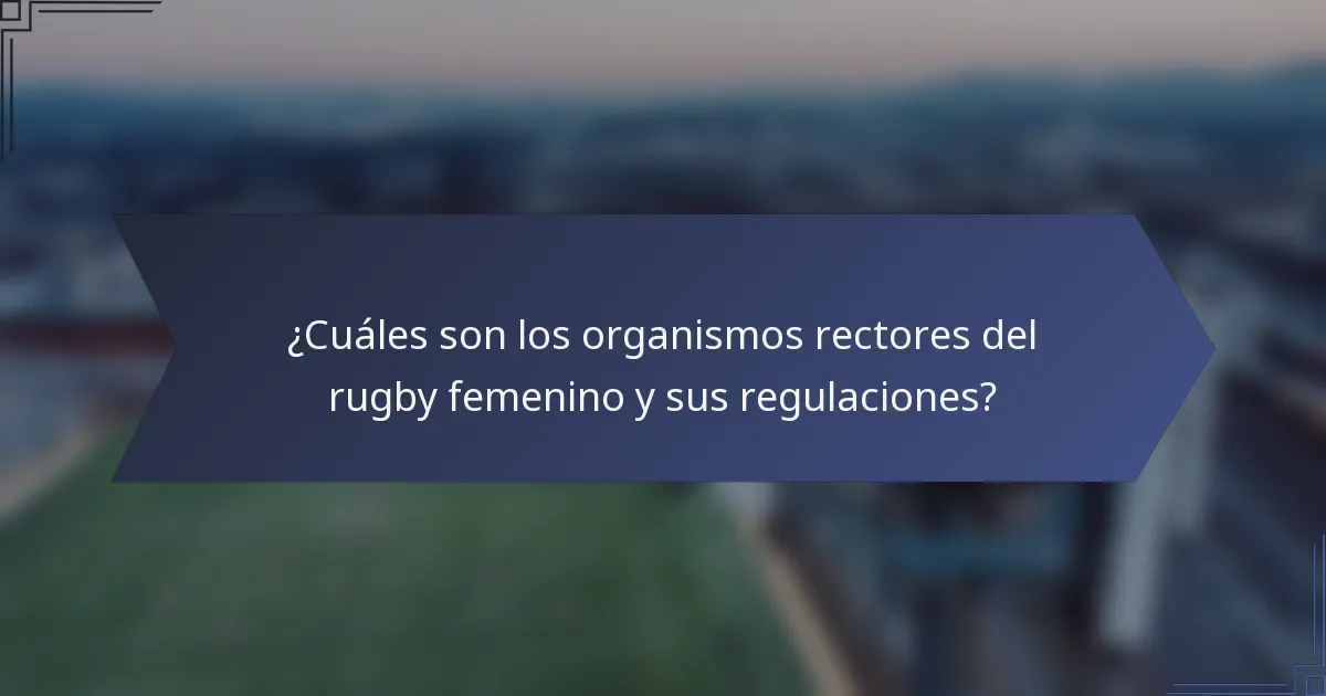 ¿Cuáles son los organismos rectores del rugby femenino y sus regulaciones?