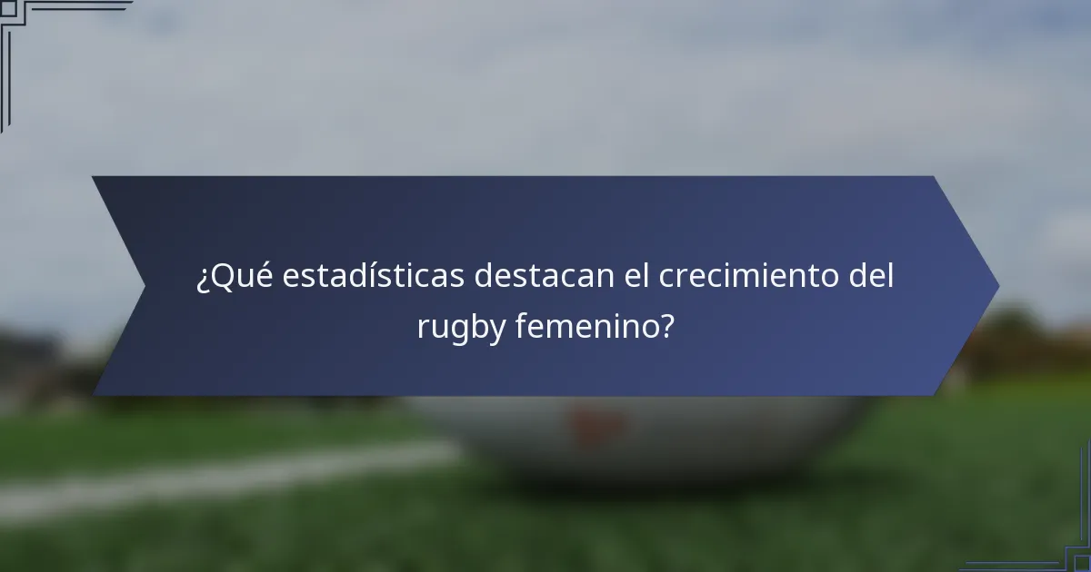 ¿Qué estadísticas destacan el crecimiento del rugby femenino?